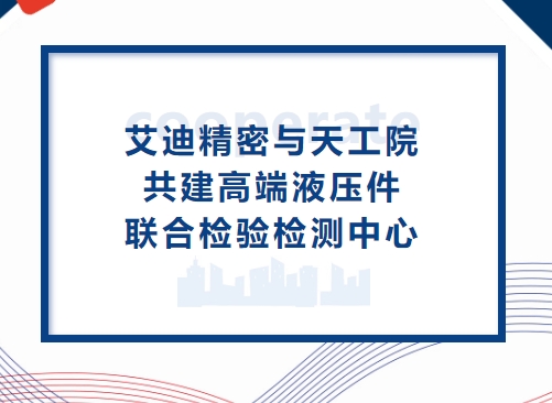 深化合作再升级！艾迪精密与天工院共建高端液压件联合检验检测中心